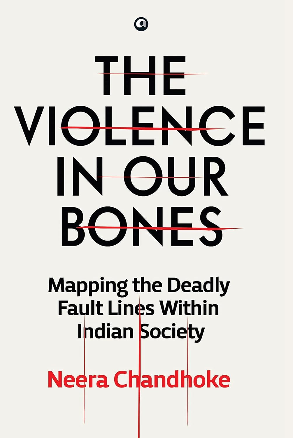 THE VIOLENCE IN OUR BONES : MAPPING THE DEADLY FAULT LINES WITHIN INDIAN SOCIETY BY NEERA CHANDHOKE (HARDCOVER)