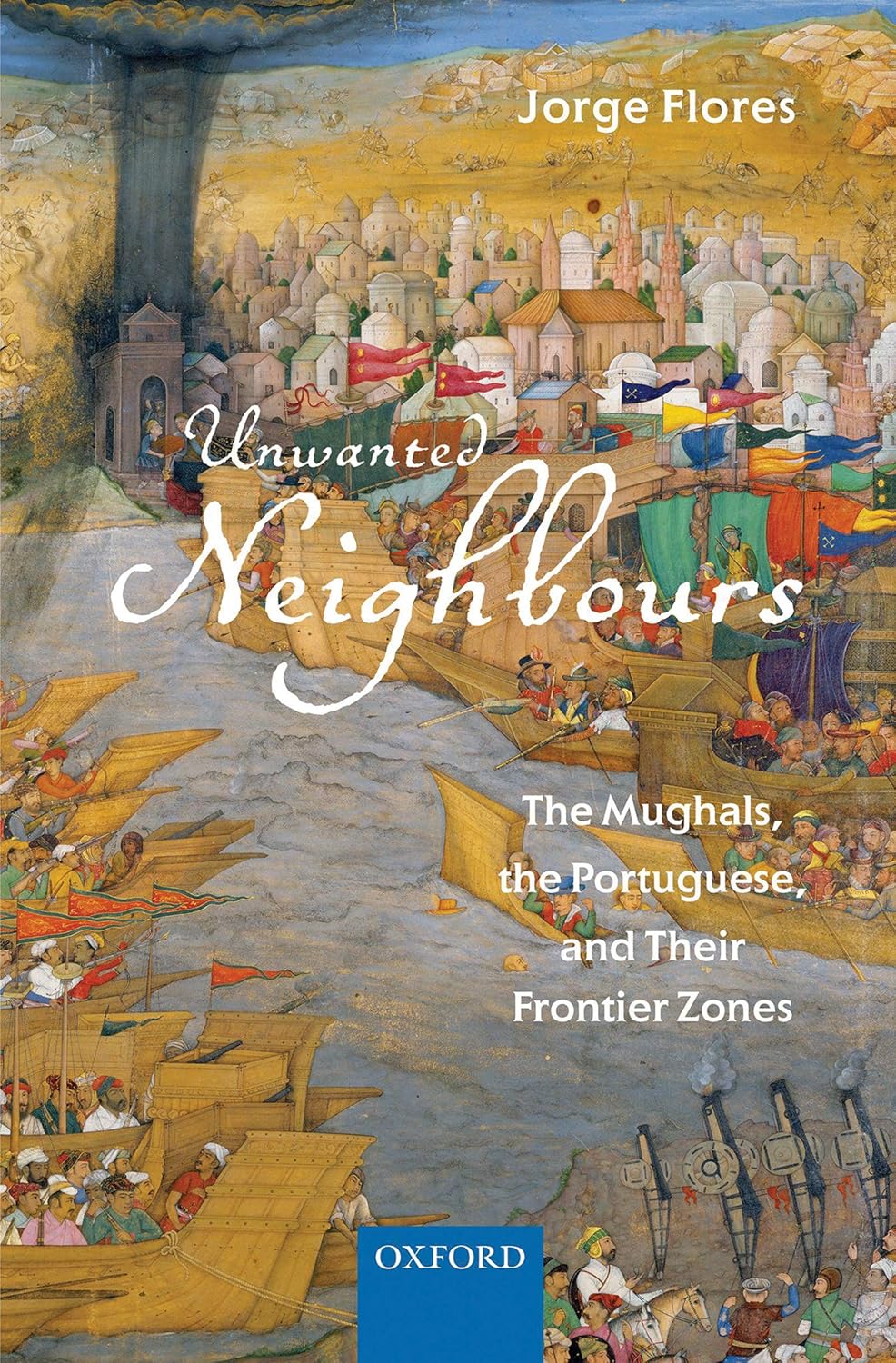 UNWANTED NEIGHBOURS : THE MUGHALS, THE PORTUGUESE, AND THEIR FRONTIER ZONES BY JORGE FLORES (HARDCOVER)