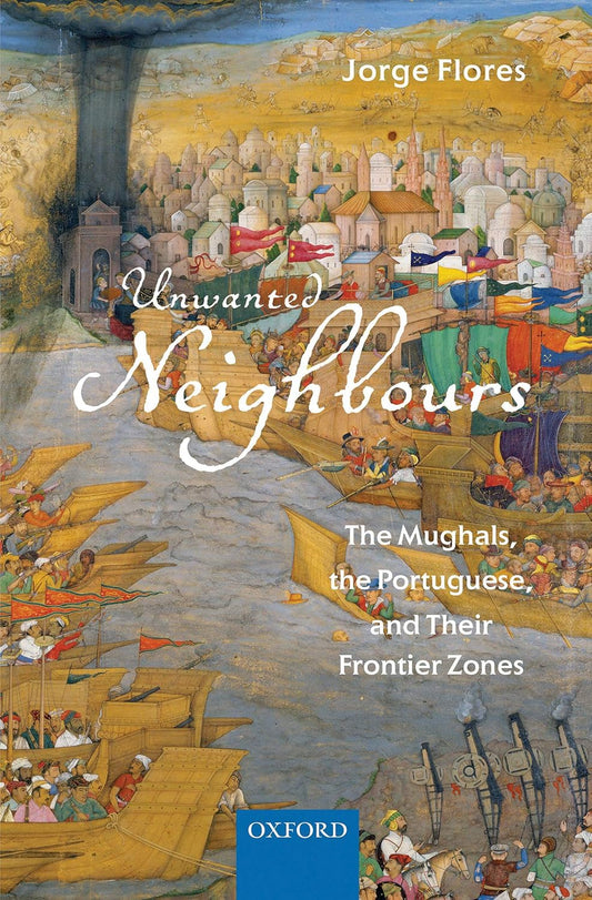 UNWANTED NEIGHBOURS : THE MUGHALS, THE PORTUGUESE, AND THEIR FRONTIER ZONES BY JORGE FLORES (HARDCOVER)