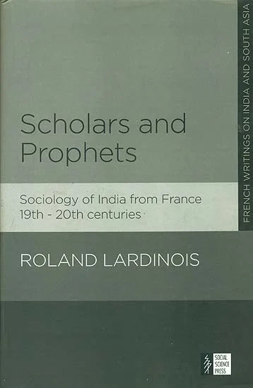 SCHOLARS AND PROPHETS: SOCIOLOGY OF INDIA FROM FRANCE 19TH-20TH CENTURIES BY ROLAND LARDINOIS (HARDCOVER)